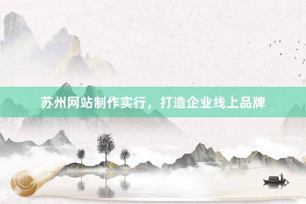 苏州网站制作实行，打造企业线上品牌