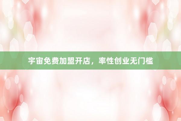 宇宙免费加盟开店，率性创业无门槛