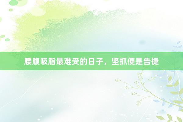 腰腹吸脂最难受的日子,坚抓便是告捷