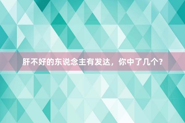 肝不好的东说念主有发达,你中了几个?